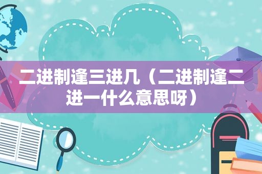 二进制逢三进几（二进制逢二进一什么意思呀）