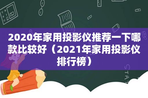2020年家用投影仪推荐一下哪款比较好（2021年家用投影仪排行榜）