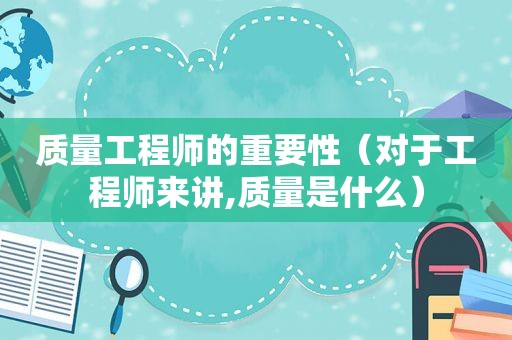 质量工程师的重要性（对于工程师来讲,质量是什么）