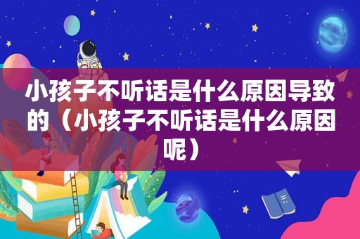 小孩子不听话是什么原因导致的（小孩子不听话是什么原因呢）