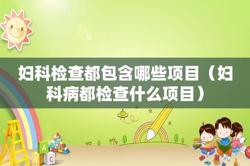 妇科检查都包含哪些项目（妇科病都检查什么项目）
