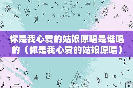 你是我心爱的姑娘原唱是谁唱的（你是我心爱的姑娘原唱）