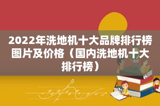2022年洗地机十大品牌排行榜图片及价格（国内洗地机十大排行榜）