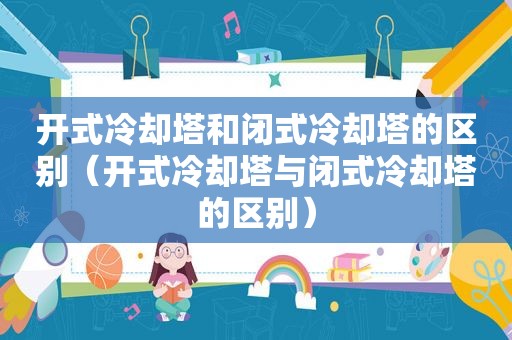 开式冷却塔和闭式冷却塔的区别（开式冷却塔与闭式冷却塔的区别）