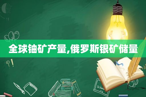 全球铀矿产量,俄罗斯银矿储量