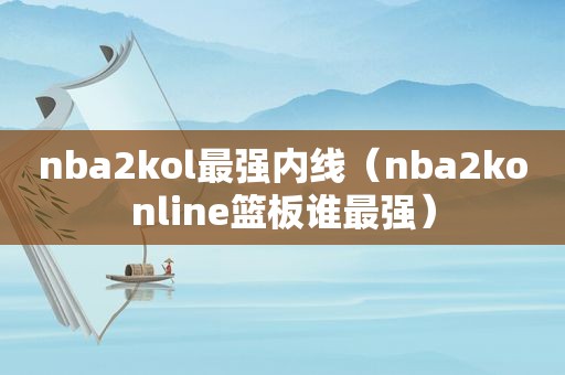 nba2kol最强内线（nba2konline篮板谁最强）