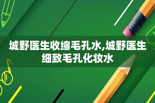城野医生收缩毛孔水,城野医生细致毛孔化妆水