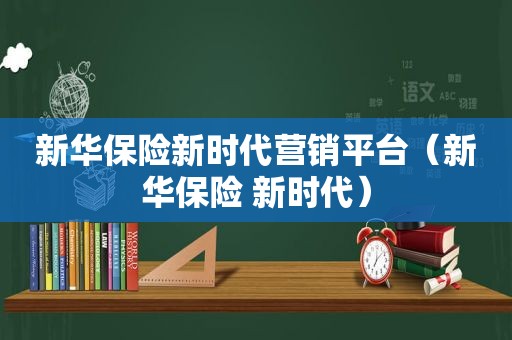 新华保险新时代营销平台（新华保险 新时代）