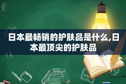 日本最畅销的护肤品是什么,日本最顶尖的护肤品
