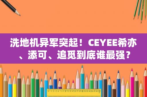 洗地机异军突起！CEYEE希亦、添可、追觅到底谁最强？