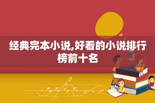 经典完本小说,好看的小说排行榜前十名