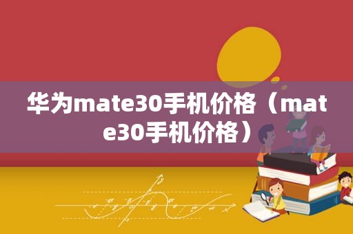 华为mate30手机价格（mate30手机价格）