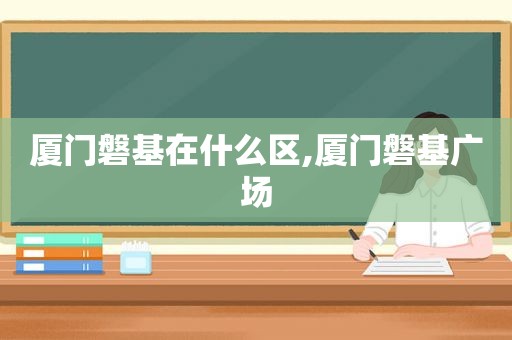 厦门磐基在什么区,厦门磐基广场
