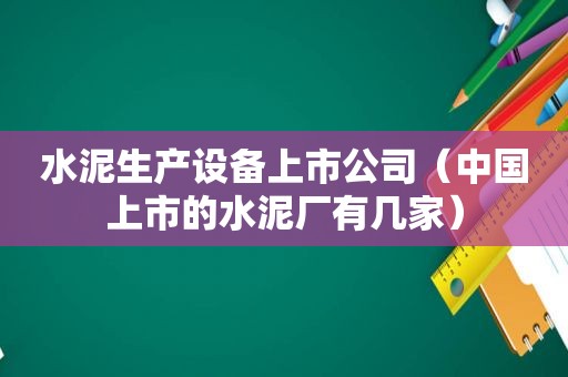 水泥生产设备上市公司（中国上市的水泥厂有几家）