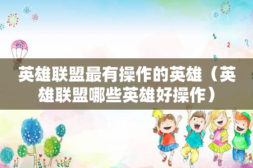 英雄联盟最有操作的英雄（英雄联盟哪些英雄好操作）