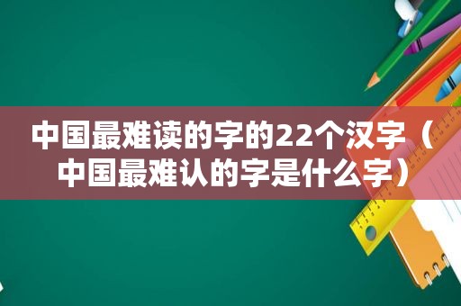 中国最难读的字的22个汉字（中国最难认的字是什么字）