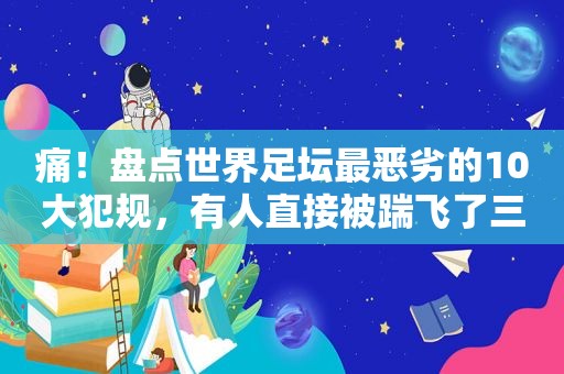 痛！盘点世界足坛最恶劣的10大犯规，有人直接被踹飞了三颗牙