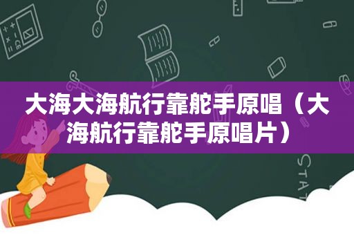 大海大海航行靠舵手原唱（大海航行靠舵手原唱片）