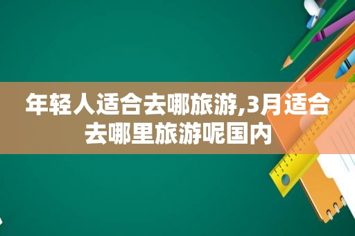 年轻人适合去哪旅游,3月适合去哪里旅游呢国内