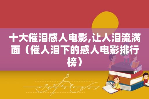 十大催泪感人电影,让人泪流满面（催人泪下的感人电影排行榜）
