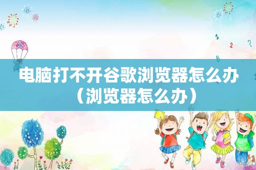 电脑打不开谷歌浏览器怎么办（浏览器怎么办）
