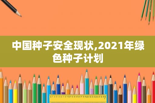 中国种子安全现状,2021年绿色种子计划
