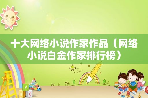 十大网络小说作家作品（网络小说白金作家排行榜）
