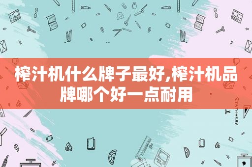 榨汁机什么牌子最好,榨汁机品牌哪个好一点耐用
