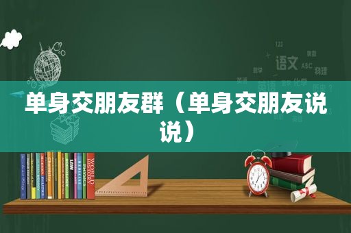 单身交朋友群（单身交朋友说说）