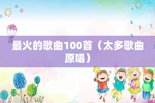 最火的歌曲100首（太多歌曲原唱）