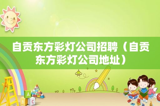 自贡东方彩灯公司招聘（自贡东方彩灯公司地址）