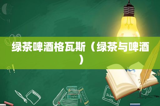 绿茶啤酒格瓦斯（绿茶与啤酒）