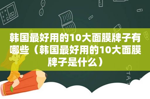韩国最好用的10大面膜牌子有哪些（韩国最好用的10大面膜牌子是什么）