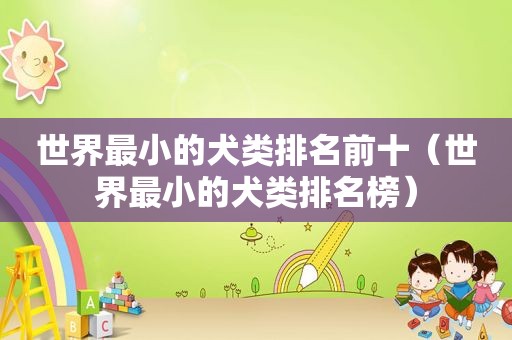 世界最小的犬类排名前十（世界最小的犬类排名榜）