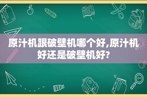原汁机跟破壁机哪个好,原汁机好还是破壁机好?