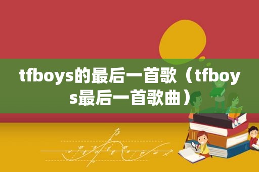 tfboys的最后一首歌（tfboys最后一首歌曲）