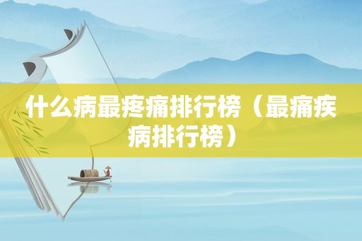 什么病最疼痛排行榜（最痛疾病排行榜）