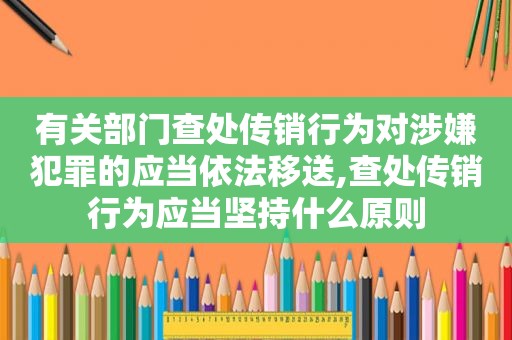 有关部门查处传销行为对涉嫌犯罪的应当依法移送,查处传销行为应当坚持什么原则