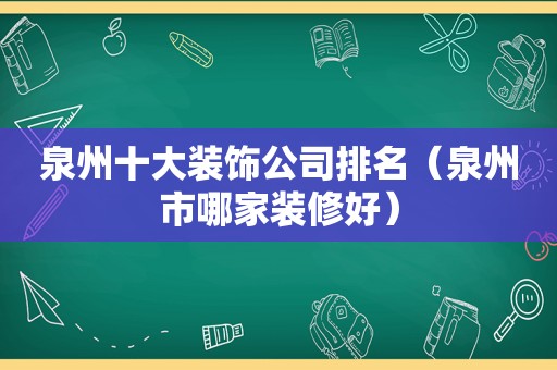泉州十大装饰公司排名（泉州市哪家装修好）