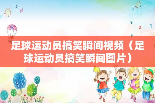 足球运动员搞笑瞬间视频（足球运动员搞笑瞬间图片）