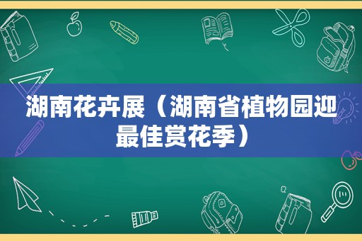 湖南花卉展（湖南省植物园迎最佳赏花季）