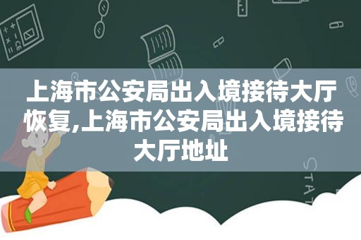 上海市公安局出入境接待大厅 恢复,上海市公安局出入境接待大厅地址