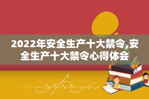 2022年安全生产十大禁令,安全生产十大禁令心得体会