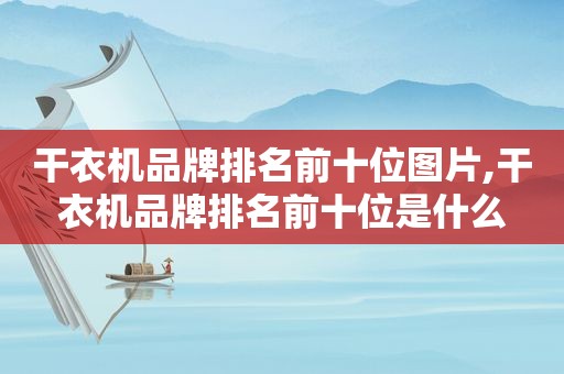 干衣机品牌排名前十位图片,干衣机品牌排名前十位是什么