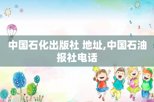 中国石化出版社 地址,中国石油报社电话