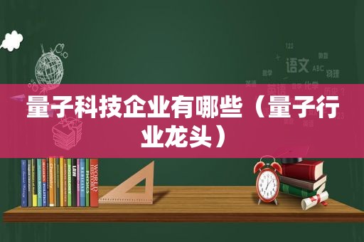 量子科技企业有哪些（量子行业龙头）