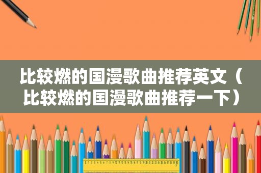 比较燃的国漫歌曲推荐英文（比较燃的国漫歌曲推荐一下）