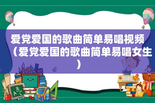 爱党爱国的歌曲简单易唱视频（爱党爱国的歌曲简单易唱女生）
