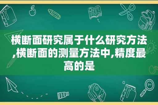 横断面研究属于什么研究方法,横断面的测量方法中,精度最高的是