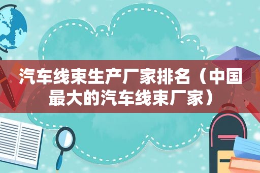 汽车线束生产厂家排名（中国最大的汽车线束厂家）